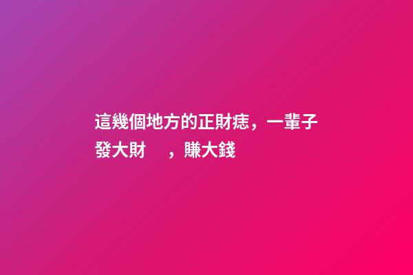 這幾個地方的正財痣，一輩子發大財，賺大錢
